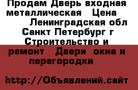 Продам Дверь входная металлическая › Цена ­ 7 000 - Ленинградская обл., Санкт-Петербург г. Строительство и ремонт » Двери, окна и перегородки   